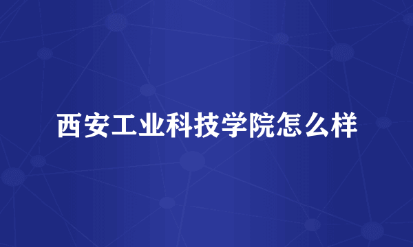 西安工业科技学院怎么样