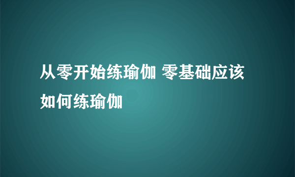 从零开始练瑜伽 零基础应该如何练瑜伽