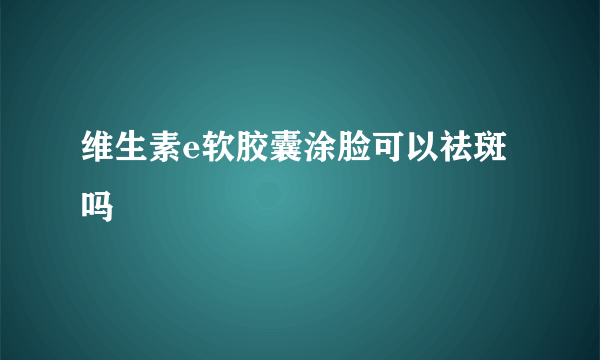 维生素e软胶囊涂脸可以祛斑吗