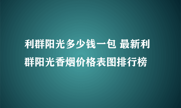 利群阳光多少钱一包 最新利群阳光香烟价格表图排行榜