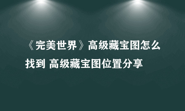 《完美世界》高级藏宝图怎么找到 高级藏宝图位置分享