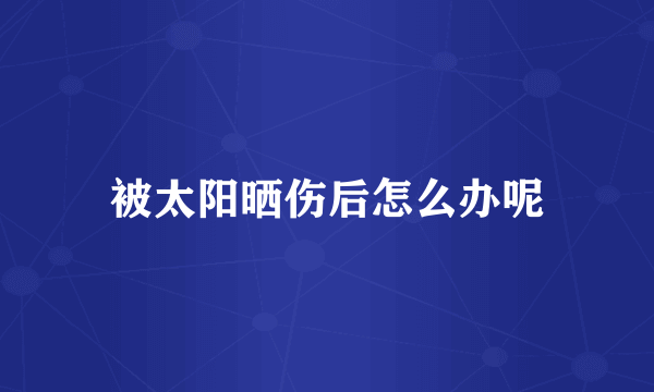 被太阳晒伤后怎么办呢