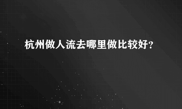 杭州做人流去哪里做比较好？