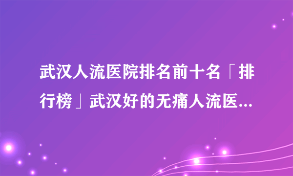 武汉人流医院排名前十名「排行榜」武汉好的无痛人流医院_武汉无痛人流医院哪家好?