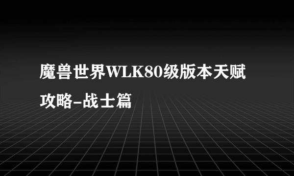 魔兽世界WLK80级版本天赋攻略-战士篇