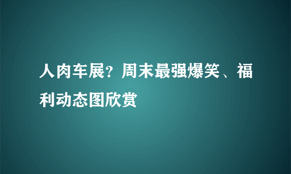 人肉车展？周末最强爆笑、福利动态图欣赏