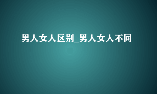 男人女人区别_男人女人不同