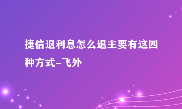 捷信退利息怎么退主要有这四种方式-飞外