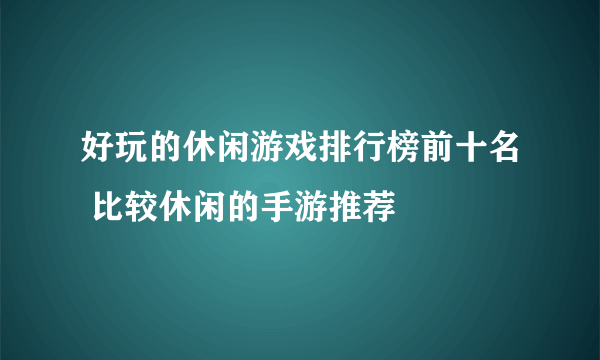 好玩的休闲游戏排行榜前十名 比较休闲的手游推荐