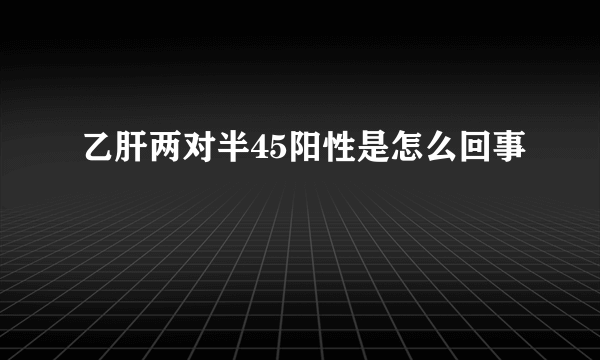 乙肝两对半45阳性是怎么回事