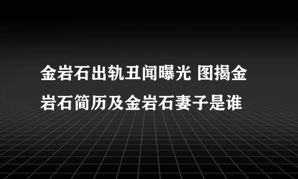 金岩石出轨丑闻曝光 图揭金岩石简历及金岩石妻子是谁