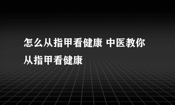 怎么从指甲看健康 中医教你从指甲看健康