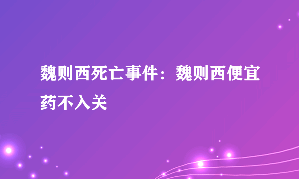 魏则西死亡事件：魏则西便宜药不入关