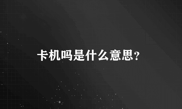 卡机吗是什么意思？