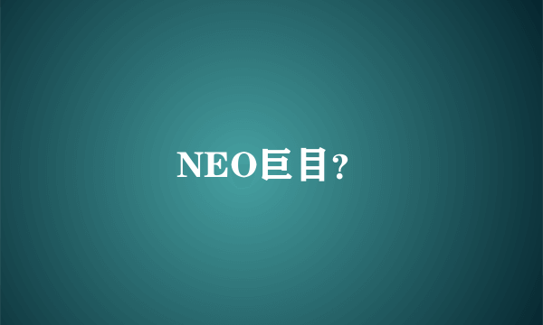 NEO巨目？