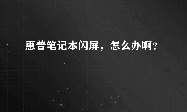 惠普笔记本闪屏，怎么办啊？