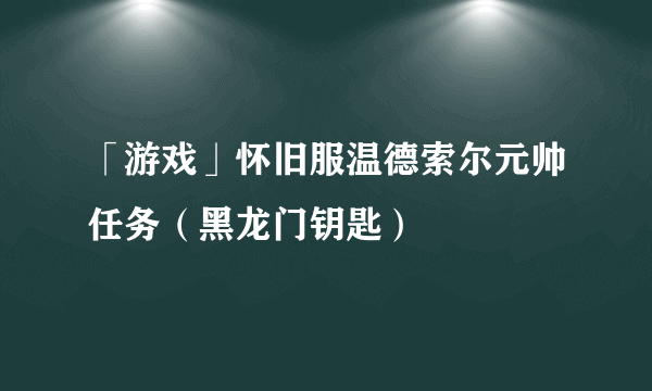 「游戏」怀旧服温德索尔元帅任务（黑龙门钥匙）