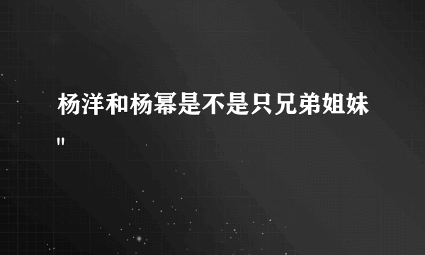 杨洋和杨幂是不是只兄弟姐妹