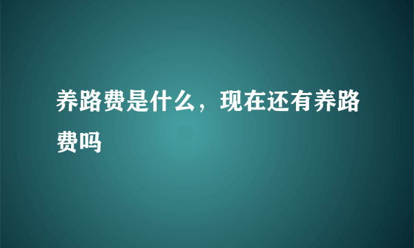 养路费是什么，现在还有养路费吗