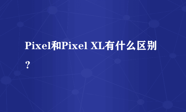 Pixel和Pixel XL有什么区别？