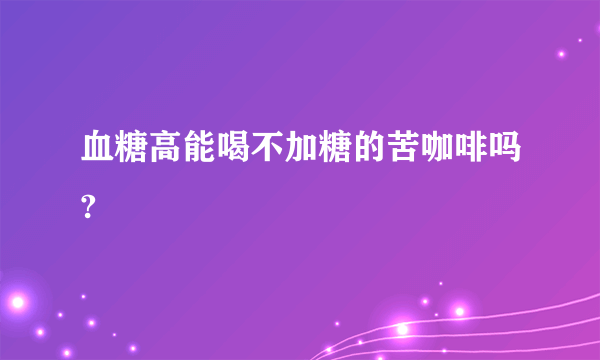 血糖高能喝不加糖的苦咖啡吗?