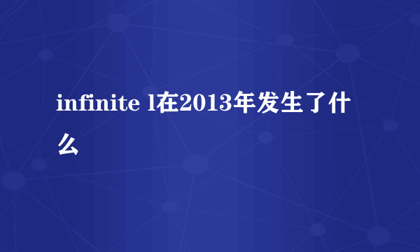 infinite l在2013年发生了什么