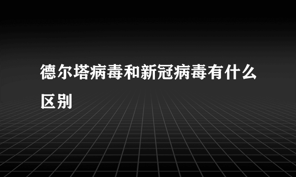 德尔塔病毒和新冠病毒有什么区别