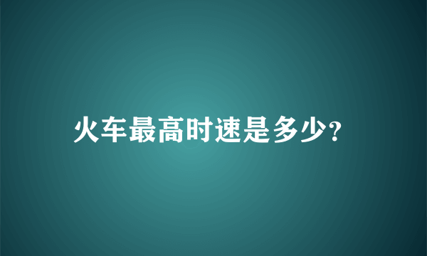 火车最高时速是多少？