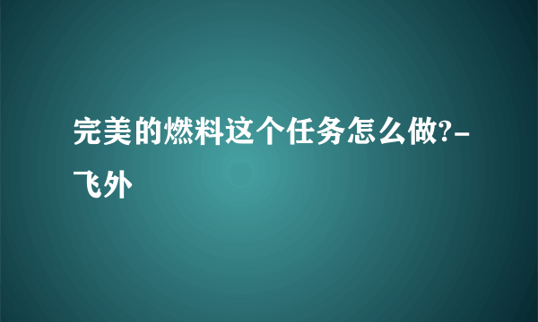 完美的燃料这个任务怎么做?-飞外