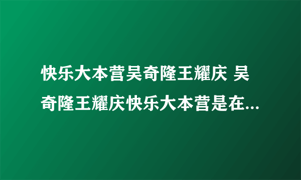 快乐大本营吴奇隆王耀庆 吴奇隆王耀庆快乐大本营是在哪一期？