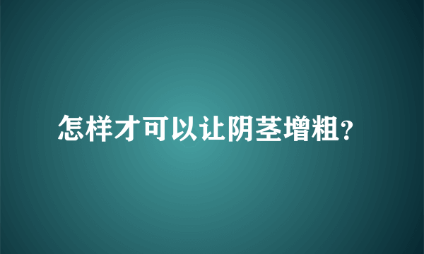 怎样才可以让阴茎增粗？