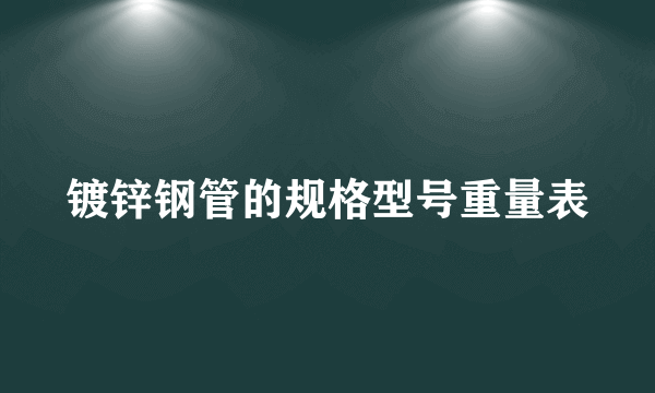 镀锌钢管的规格型号重量表