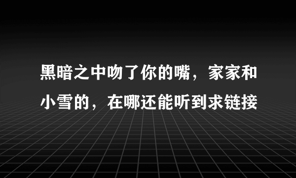 黑暗之中吻了你的嘴，家家和小雪的，在哪还能听到求链接