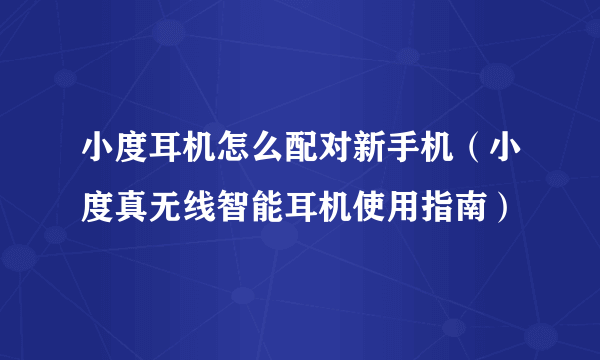 小度耳机怎么配对新手机（小度真无线智能耳机使用指南）