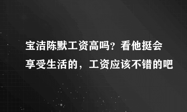 宝洁陈默工资高吗？看他挺会享受生活的，工资应该不错的吧