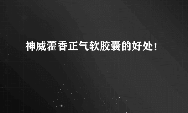 神威藿香正气软胶囊的好处！