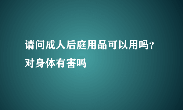 请问成人后庭用品可以用吗？对身体有害吗