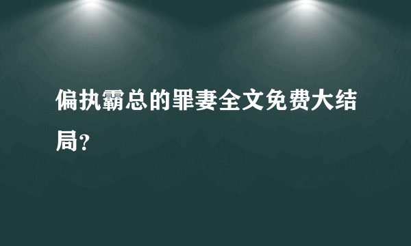 偏执霸总的罪妻全文免费大结局？