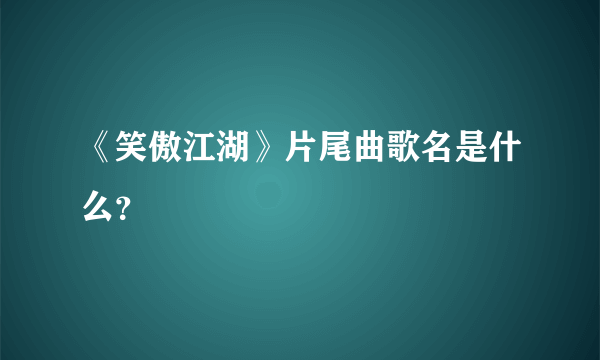 《笑傲江湖》片尾曲歌名是什么？