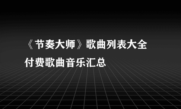 《节奏大师》歌曲列表大全 付费歌曲音乐汇总