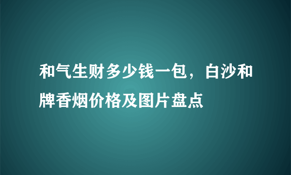 和气生财多少钱一包，白沙和牌香烟价格及图片盘点