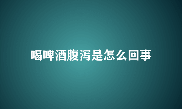 喝啤酒腹泻是怎么回事