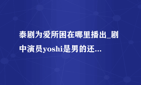 泰剧为爱所困在哪里播出_剧中演员yoshi是男的还是女的_yoshi个人资料照片介绍-飞外网