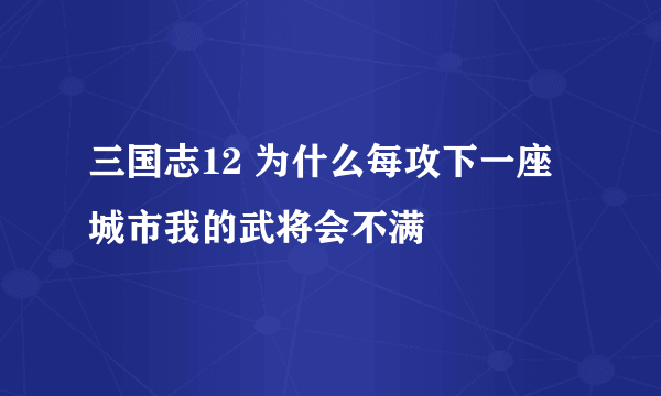 三国志12 为什么每攻下一座城市我的武将会不满