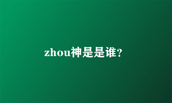 zhou神是是谁？