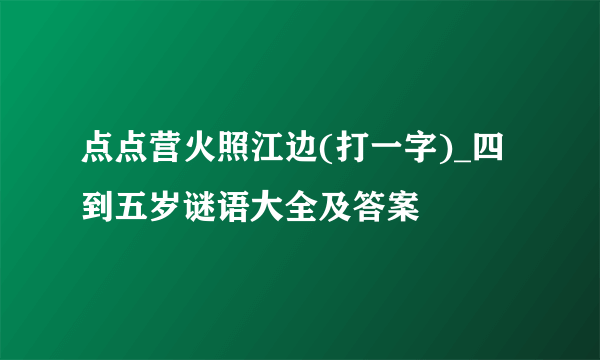 点点营火照江边(打一字)_四到五岁谜语大全及答案