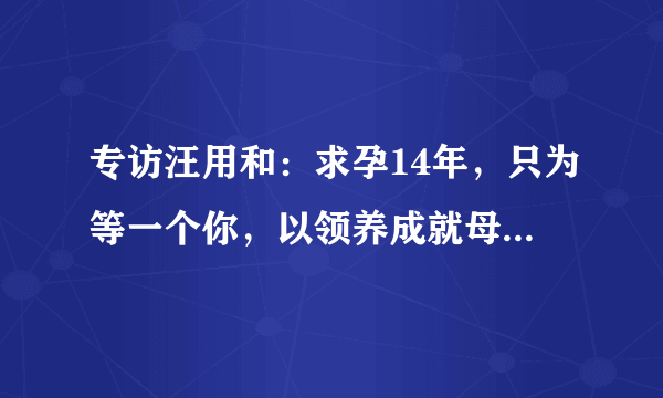 专访汪用和：求孕14年，只为等一个你，以领养成就母爱的丰盛