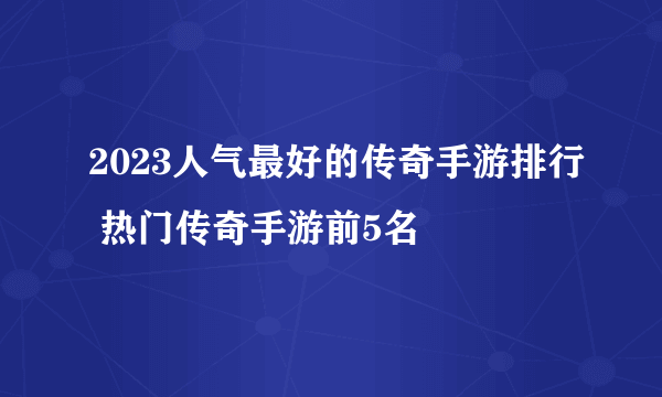 2023人气最好的传奇手游排行 热门传奇手游前5名