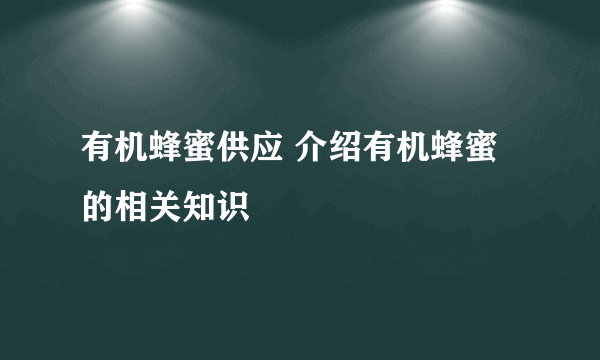 有机蜂蜜供应 介绍有机蜂蜜的相关知识