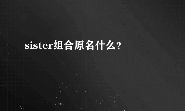 sister组合原名什么？